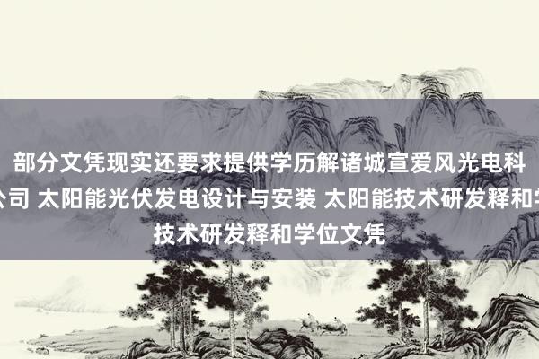 部分文凭现实还要求提供学历解诸城宣爱风光电科技有限公司 太阳能光伏发电设计与安装 太阳能技术研发释和学位文凭
