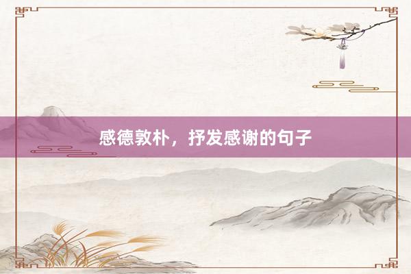 感德敦朴，抒发感谢的句子