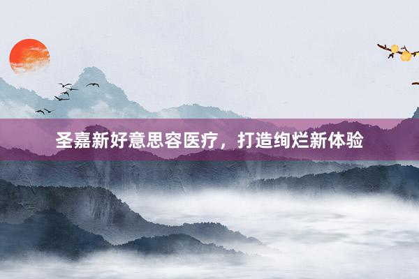 圣嘉新好意思容医疗，打造绚烂新体验